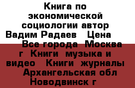 Книга по экономической социологии автор Вадим Радаев › Цена ­ 400 - Все города, Москва г. Книги, музыка и видео » Книги, журналы   . Архангельская обл.,Новодвинск г.